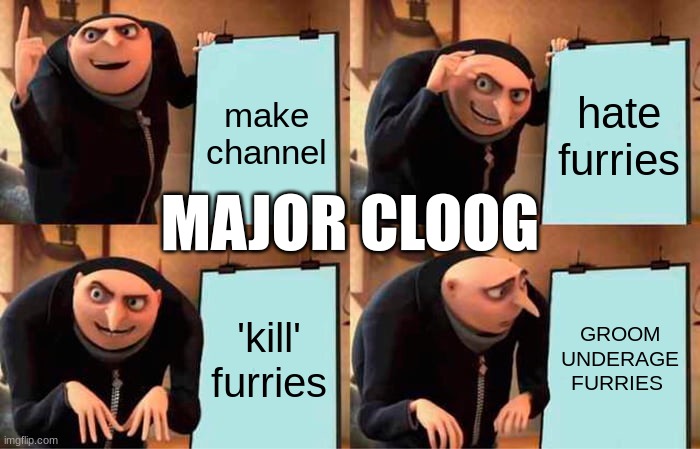 Gru's Plan Meme | make channel; hate furries; MAJOR CLOOG; 'kill' furries; GROOM UNDERAGE FURRIES | image tagged in memes,gru's plan | made w/ Imgflip meme maker