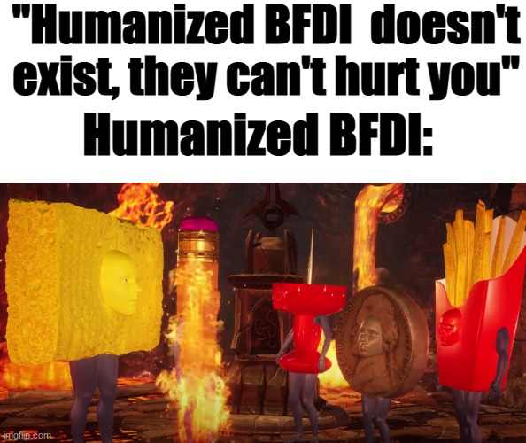 BFDIA 8 20:26 btw | "Humanized BFDI  doesn't exist, they can't hurt you"; Humanized BFDI: | image tagged in bfdi | made w/ Imgflip meme maker