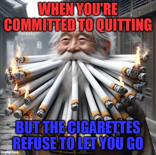cigarettes | WHEN YOU'RE COMMITTED TO QUITTING; BUT THE CIGARETTES REFUSE TO LET YOU GO | image tagged in memes | made w/ Imgflip meme maker