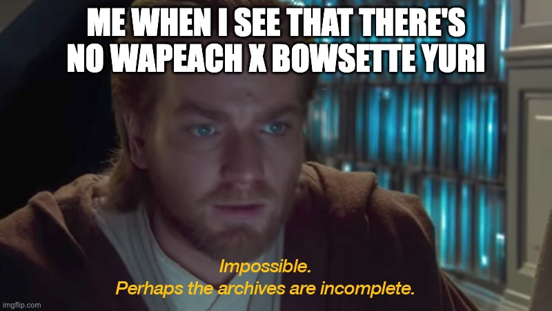 star wars prequel obi-wan archives are incomplete | ME WHEN I SEE THAT THERE'S NO WAPEACH X BOWSETTE YURI | image tagged in star wars prequel obi-wan archives are incomplete,mario,yuri | made w/ Imgflip meme maker