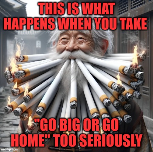 Go big or go home | THIS IS WHAT HAPPENS WHEN YOU TAKE; "GO BIG OR GO HOME" TOO SERIOUSLY | image tagged in memes | made w/ Imgflip meme maker