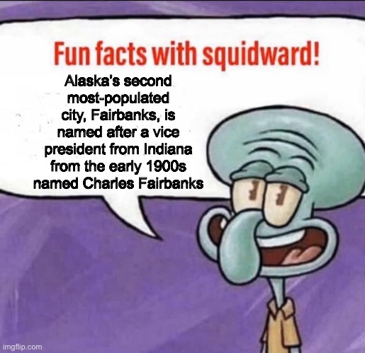 The city is named after him because he stayed in Alaska during the Great Depression | Alaska’s second most-populated city, Fairbanks, is named after a vice president from Indiana from the early 1900s named Charles Fairbanks | image tagged in fun facts with squidward | made w/ Imgflip meme maker
