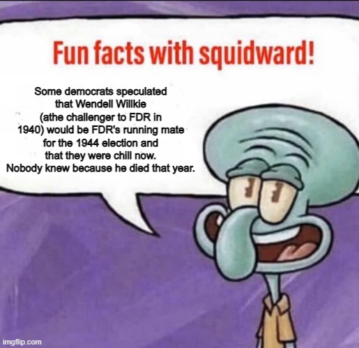 Fun Facts with Squidward | Some democrats speculated that Wendell Willkie (athe challenger to FDR in 1940) would be FDR's running mate for the 1944 election and that they were chill now. Nobody knew because he died that year. | image tagged in fun facts with squidward | made w/ Imgflip meme maker