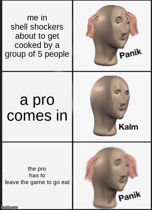 Panik Kalm Panik Meme | me in shell shockers about to get cooked by a group of 5 people; a pro comes in; the pro has to leave the game to go eat | image tagged in memes,panik kalm panik | made w/ Imgflip meme maker