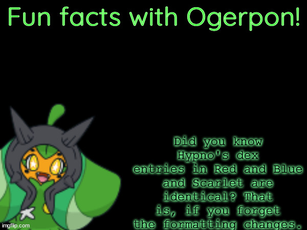 Fun facts with Ogerpon! Did you know Hypno's dex entries in Red and Blue and Scarlet are identical? That is, if you forget the formatting changes. | made w/ Imgflip meme maker