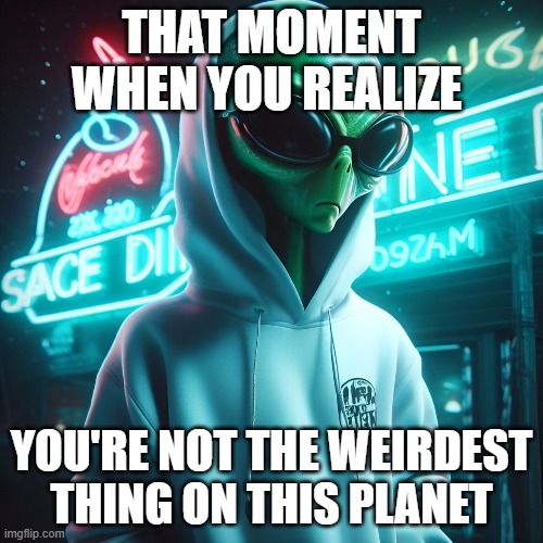 That feeling! | THAT MOMENT WHEN YOU REALIZE; YOU'RE NOT THE WEIRDEST THING ON THIS PLANET | image tagged in memes | made w/ Imgflip meme maker