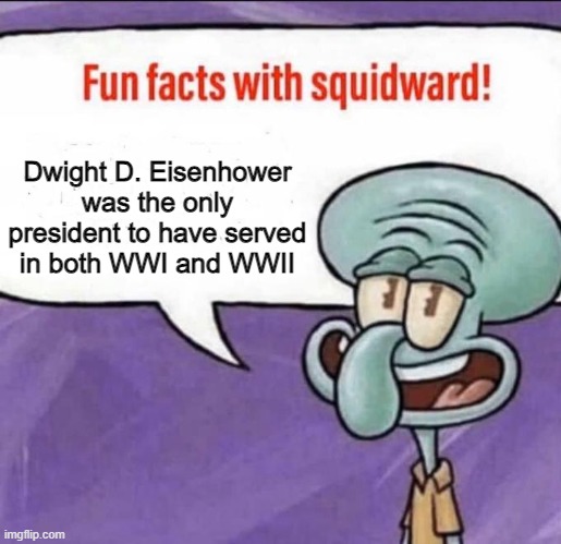 Fun Facts with Squidward | Dwight D. Eisenhower was the only president to have served in both WWI and WWII | image tagged in fun facts with squidward | made w/ Imgflip meme maker