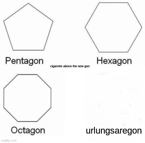 Pentagon Hexagon Octagon | cigarette above the new gon; urlungsaregon | image tagged in memes,pentagon hexagon octagon | made w/ Imgflip meme maker