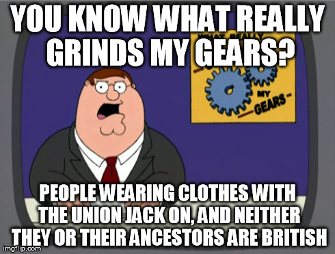 Peter Griffin News Meme | YOU KNOW WHAT REALLY GRINDS MY GEARS? PEOPLE WEARING CLOTHES WITH THE UNION JACK ON, AND NEITHER THEY OR THEIR ANCESTORS ARE BRITISH | image tagged in memes,peter griffin news,AdviceAnimals | made w/ Imgflip meme maker