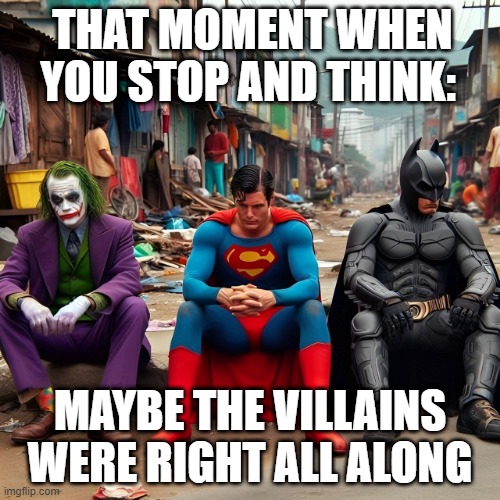 villains | THAT MOMENT WHEN YOU STOP AND THINK:; MAYBE THE VILLAINS WERE RIGHT ALL ALONG | image tagged in memes | made w/ Imgflip meme maker