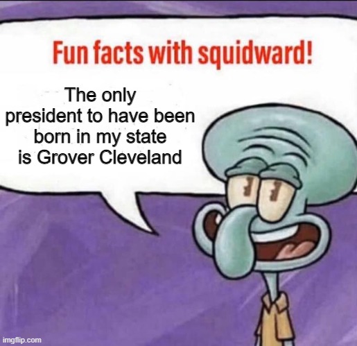 Fun Facts with Squidward | The only president to have been born in my state is Grover Cleveland | image tagged in fun facts with squidward | made w/ Imgflip meme maker