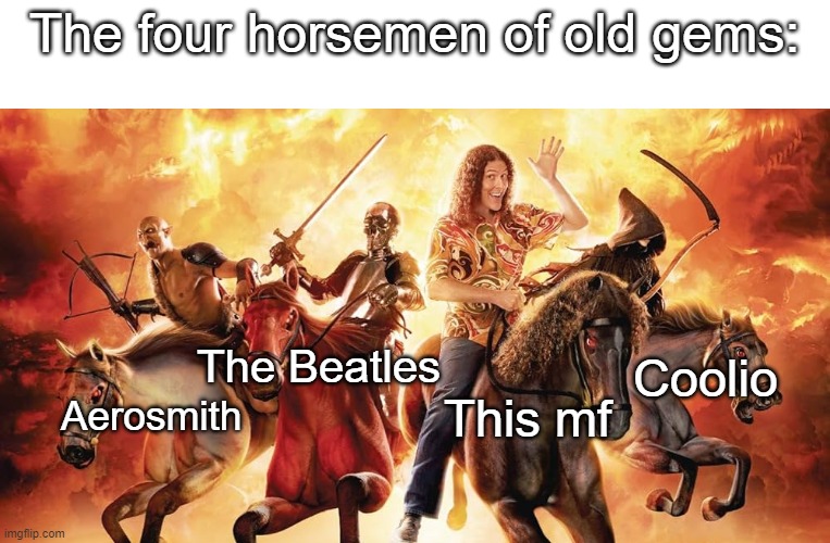 If any of you guys know any more, I'd love to hear it | The four horsemen of old gems:; The Beatles; Coolio; This mf; Aerosmith | image tagged in music,four horsemen,weird al yankovic,weird al,songs,memes | made w/ Imgflip meme maker