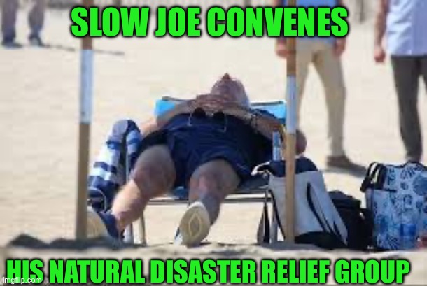 Just the facts jack | SLOW JOE CONVENES; HIS NATURAL DISASTER RELIEF GROUP | image tagged in yep | made w/ Imgflip meme maker