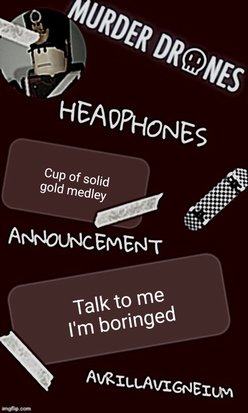 Epic rock AvrilLavigneium announcement temp rahh | Cup of solid gold medley; Talk to me I'm boringed | image tagged in epic rock avrillavigneium announcement temp rahh | made w/ Imgflip meme maker