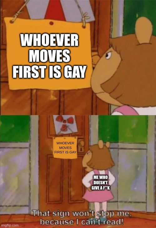 WHO SAID IT? WHO? | WHOEVER MOVES FIRST IS GAY; WHOEVER MOVES FIRST IS GAY; ME WHO DOESN'T GIVE A F**K | image tagged in dw sign won't stop me because i can't read | made w/ Imgflip meme maker