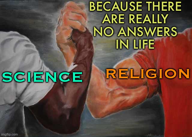 Intersection of Science and Religion | BECAUSE THERE
ARE REALLY
NO ANSWERS
IN LIFE; SCIENCE; RELIGION | image tagged in arm wrestling meme template,religion,science,philosophy,life sucks,god religion universe | made w/ Imgflip meme maker