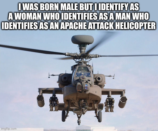 apache helicopter gender | I WAS BORN MALE BUT I IDENTIFY AS A WOMAN WHO IDENTIFIES AS A MAN WHO IDENTIFIES AS AN APACHE ATTACK HELICOPTER | image tagged in apache helicopter gender | made w/ Imgflip meme maker