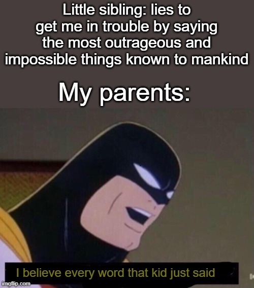 "So he pulled a poopy pants while hitting the griddy on neptune after eating my homework and grooming p diddy kong and skibidi" | Little sibling: lies to get me in trouble by saying the most outrageous and impossible things known to mankind; My parents:; I believe every word that kid just said | image tagged in i believe every word that man just said,siblings,sibling,sibling rivalry,come on,bro | made w/ Imgflip meme maker