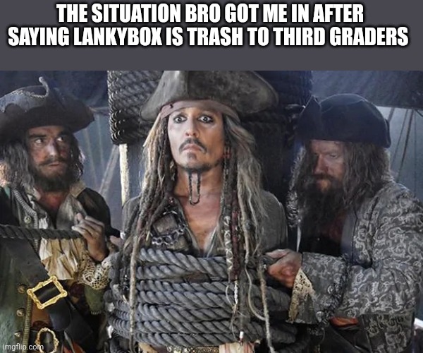 Crappy situation | THE SITUATION BRO GOT ME IN AFTER SAYING LANKYBOX IS TRASH TO THIRD GRADERS | image tagged in jack sparrow tied up | made w/ Imgflip meme maker