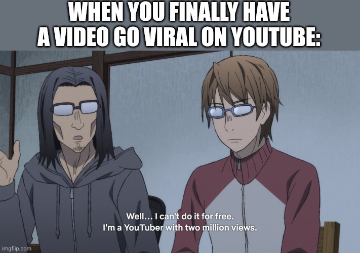 YOUSUKE KNOWS | WHEN YOU FINALLY HAVE A VIDEO GO VIRAL ON YOUTUBE: | image tagged in anime,uncle from another world,anime meme,youtube | made w/ Imgflip meme maker