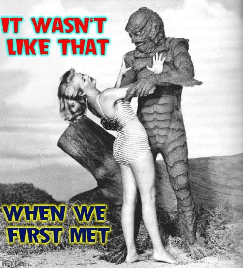 Later on in the relationship and the woman changes | IT WASN'T 
LIKE THAT; WHEN WE 
FIRST MET | image tagged in vince vance,dating,men vs women,relationships,memes,the creature of the black lagoon | made w/ Imgflip meme maker