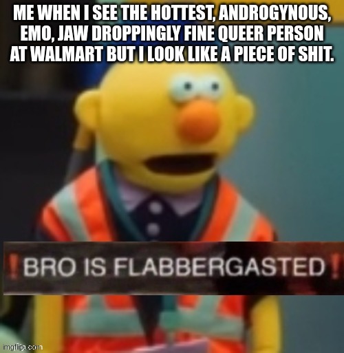 true story | ME WHEN I SEE THE HOTTEST, ANDROGYNOUS, EMO, JAW DROPPINGLY FINE QUEER PERSON AT WALMART BUT I LOOK LIKE A PIECE OF SHIT. | image tagged in flabbergasted yellow guy | made w/ Imgflip meme maker