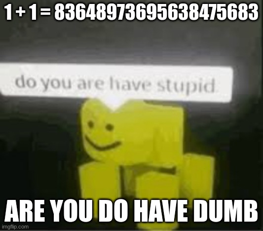 are you have do dumb | 1 + 1 = 83648973695638475683; ARE YOU DO HAVE DUMB | image tagged in do you are have stupid | made w/ Imgflip meme maker