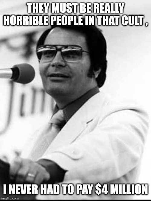 Jim Jones | THEY MUST BE REALLY HORRIBLE PEOPLE IN THAT CULT , I NEVER HAD TO PAY $4 MILLION | image tagged in jim jones | made w/ Imgflip meme maker