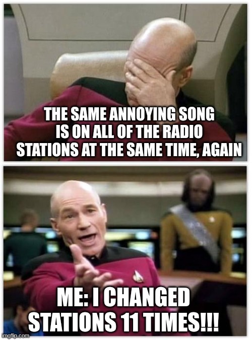 Picard frustrated | THE SAME ANNOYING SONG IS ON ALL OF THE RADIO STATIONS AT THE SAME TIME, AGAIN; ME: I CHANGED STATIONS 11 TIMES!!! | image tagged in picard frustrated | made w/ Imgflip meme maker