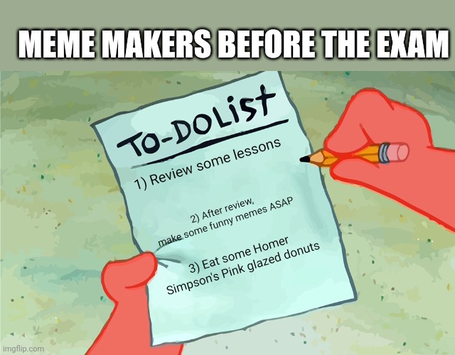 Meme makers before the exam | MEME MAKERS BEFORE THE EXAM; 1) Review some lessons; 2) After review, make some funny memes ASAP; 3) Eat some Homer Simpson's Pink glazed donuts | image tagged in patrick to do list actually blank,school,exams | made w/ Imgflip meme maker