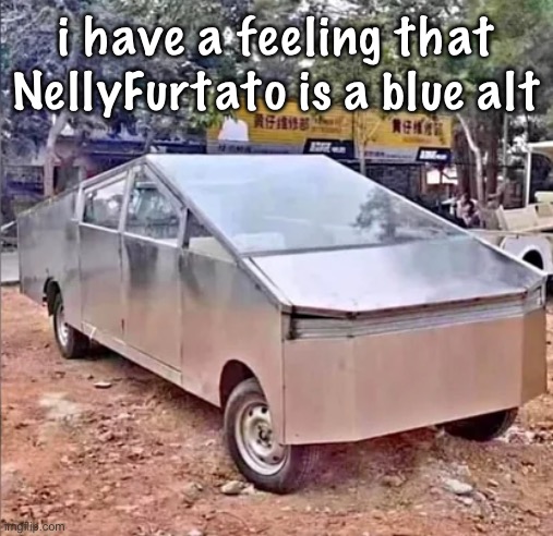 tesler sibertruck | i have a feeling that NellyFurtato is a blue alt | image tagged in tesler sibertruck | made w/ Imgflip meme maker