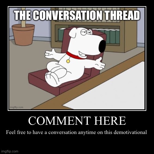 The Conversation Thread | COMMENT HERE | Feel free to have a conversation anytime on this demotivational | image tagged in demotivationals,comments | made w/ Imgflip demotivational maker