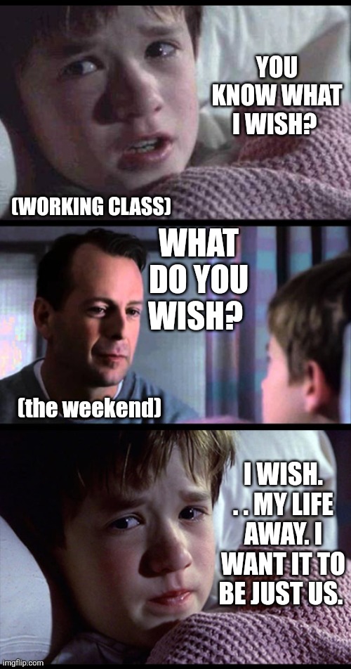 Wish for the weekend | YOU KNOW WHAT I WISH? (WORKING CLASS); WHAT DO YOU WISH? (the weekend); I WISH. . . MY LIFE AWAY. I WANT IT TO BE JUST US. | image tagged in i see dead people 3-frame,ironic,sad,weekend,life and death,not funny | made w/ Imgflip meme maker