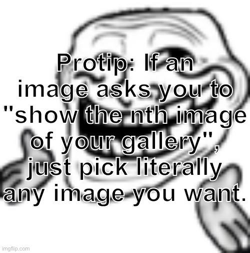 And I mean *any*. We obviously can't see how your galleries are ordered, nor if they actually are part of your gallery. | Protip: If an image asks you to "show the nth image of your gallery", just pick literally any image you want. | made w/ Imgflip meme maker