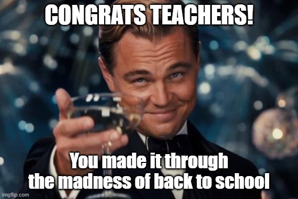 Leonardo Dicaprio Cheers | CONGRATS TEACHERS! You made it through the madness of back to school | image tagged in memes,leonardo dicaprio cheers | made w/ Imgflip meme maker