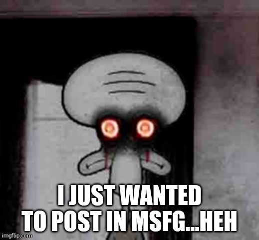 Squidward's Suicide | I JUST WANTED TO POST IN MSFG…HEH | image tagged in squidward's suicide | made w/ Imgflip meme maker