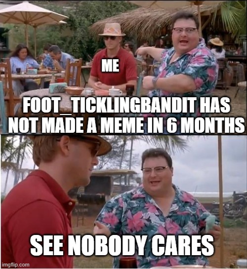 meh | ME; FOOT_TICKLINGBANDIT HAS NOT MADE A MEME IN 6 MONTHS; SEE NOBODY CARES | image tagged in memes,see nobody cares,idc,stupid | made w/ Imgflip meme maker