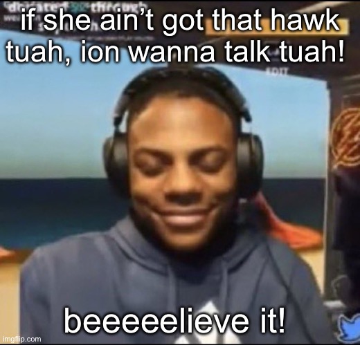 speed | if she ain’t got that hawk tuah, ion wanna talk tuah! beeeeelieve it! | image tagged in speed | made w/ Imgflip meme maker