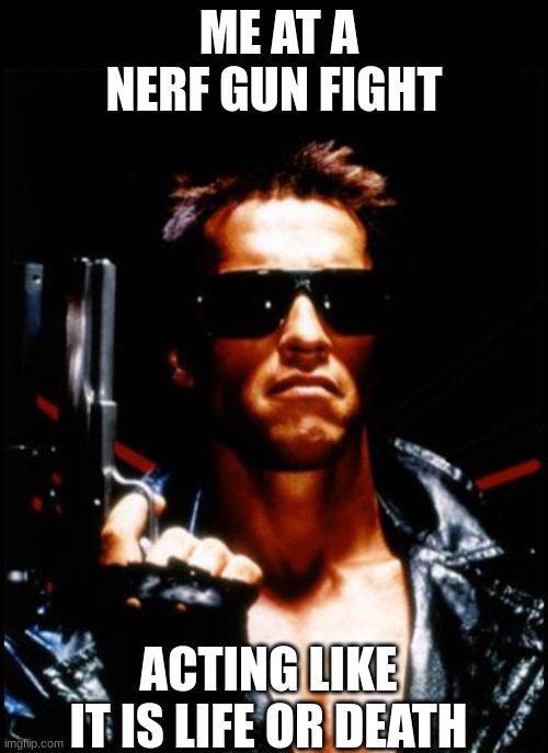 terminator arnold schwarzenegger | ME AT A NERF GUN FIGHT; ACTING LIKE IT IS LIFE OR DEATH | image tagged in terminator arnold schwarzenegger | made w/ Imgflip meme maker