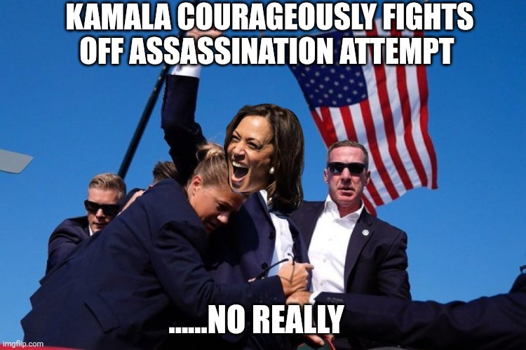 Mainstream media reports.... | KAMALA COURAGEOUSLY FIGHTS OFF ASSASSINATION ATTEMPT; ......NO REALLY | image tagged in trump shooting | made w/ Imgflip meme maker