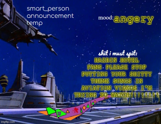 smart_person announcement temp | angery; HAZBIN HOTEL FANS PLEASE STOP PUTTING YOUR SHITTY THEME SONGS IN AVIATION VIDEOS I'M TRYING TO WATCH!!!!!!!! | image tagged in smart_person announcement temp | made w/ Imgflip meme maker