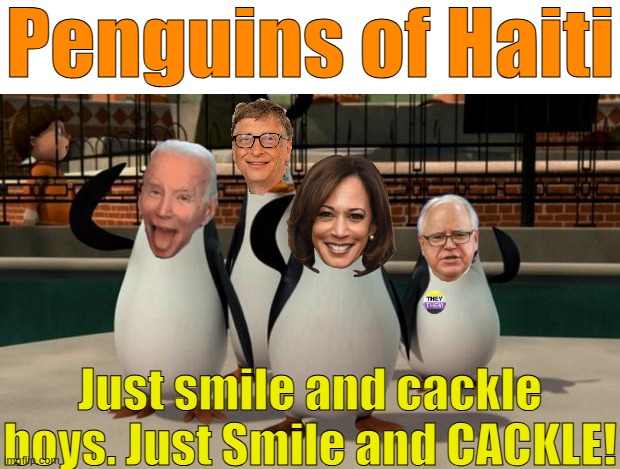 Penguins of Haiti ! | Penguins of Haiti; Just smile and cackle boys. Just Smile and CACKLE! | image tagged in just smile and wave boys,haiti,kamala harris,tim walz,bill gates,joe biden | made w/ Imgflip meme maker