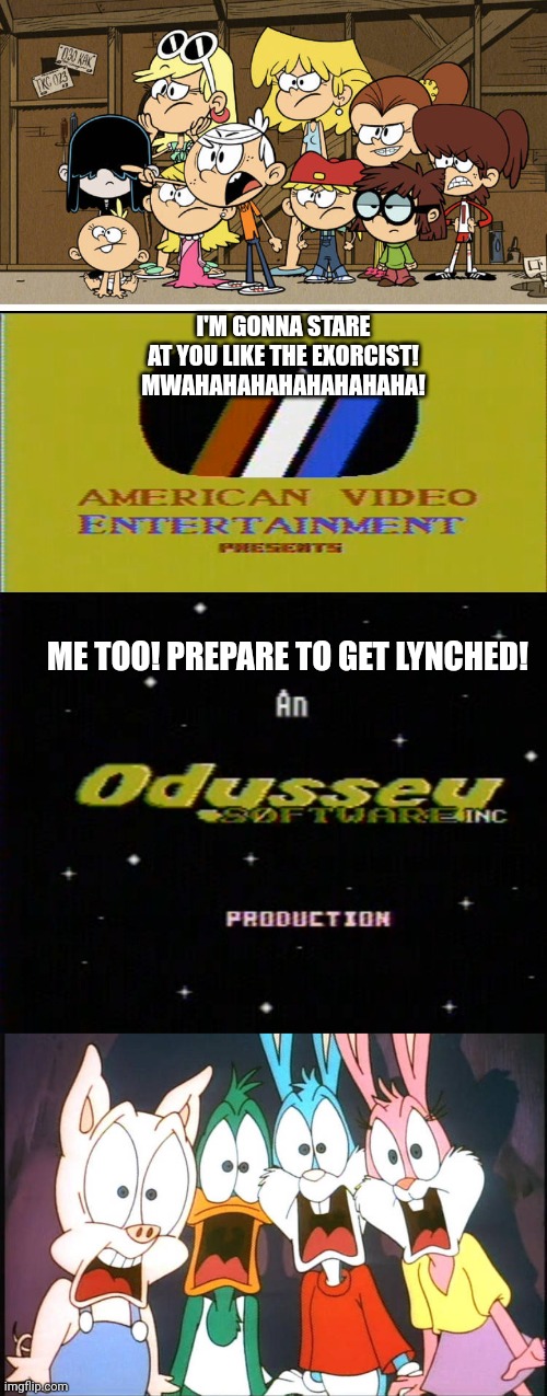 Loud kids and the Tiny Toons characters hate AVE and Odyssey Software | I'M GONNA STARE AT YOU LIKE THE EXORCIST! MWAHAHAHAHAHAHAHAHA! ME TOO! PREPARE TO GET LYNCHED! | image tagged in nintendo,nes,retrogames,bootleg,8-bit | made w/ Imgflip meme maker