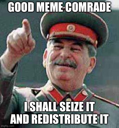 Stalin says | GOOD MEME COMRADE; I SHALL SEIZE IT AND REDISTRIBUTE IT | image tagged in stalin says | made w/ Imgflip meme maker