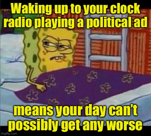 And we still have over a month to go | Waking up to your clock radio playing a political ad; means your day can’t possibly get any worse | image tagged in spongebob waking up,political,commercials | made w/ Imgflip meme maker