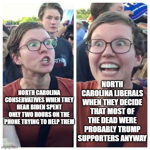 haters | NORTH CAROLINA LIBERALS WHEN THEY DECIDE THAT MOST OF THE DEAD WERE PROBABLY TRUMP SUPPORTERS ANYWAY; NORTH CAROLINA CONSERVATIVES WHEN THEY HEAR BIDEN SPENT ONLY TWO HOURS ON THE PHONE TRYING TO HELP THEM | image tagged in hypocrite liberal | made w/ Imgflip meme maker