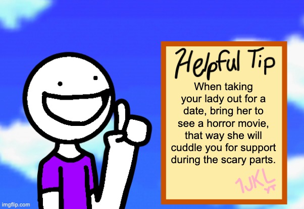 Helpful Tip | When taking your lady out for a date, bring her to see a horror movie, that way she will cuddle you for support during the scary parts. | image tagged in helpful tip,dating,women,interesting,tips,movies | made w/ Imgflip meme maker