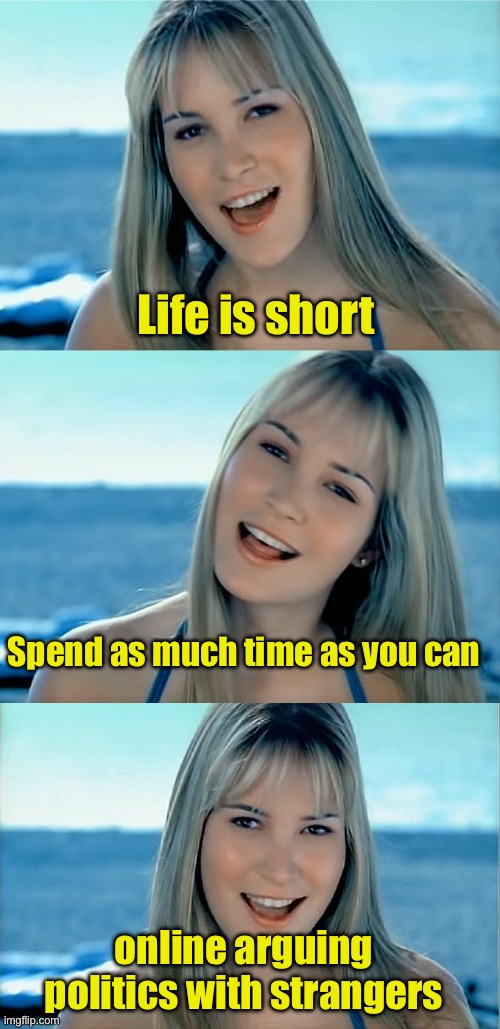 But it’s so much fun | Life is short; Spend as much time as you can; online arguing politics with strangers | image tagged in dumb blonde pun,politics | made w/ Imgflip meme maker