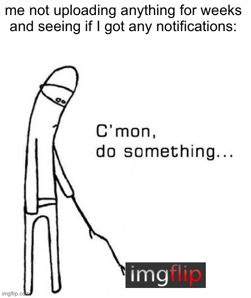 funny title | me not uploading anything for weeks and seeing if I got any notifications: | image tagged in cmon do something | made w/ Imgflip meme maker