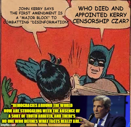 Kerry Complains about 1st Amendment, Cites Need for "Truth Arbiter" | JOHN KERRY SAYS THE FIRST AMENDMENT IS A "MAJOR BLOCK" TO COMBATTING "DISINFORMATION"; WHO DIED AND APPOINTED KERRY CENSORSHIP CZAR? "DEMOCRACIES AROUND THE WORLD NOW ARE STRUGGLING WITH THE ABSENCE OF A SORT OF TRUTH ARBITER, AND THERE’S NO ONE WHO DEFINES WHAT FACTS REALLY ARE." | image tagged in batman slapping robin,john kerry,first amendment,disinformation,climate change | made w/ Imgflip meme maker